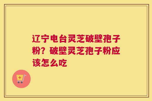 辽宁电台灵芝破壁孢子粉？破壁灵芝孢子粉应该怎么吃