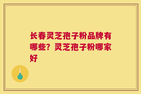 长春灵芝孢子粉品牌有哪些？灵芝孢子粉哪家好