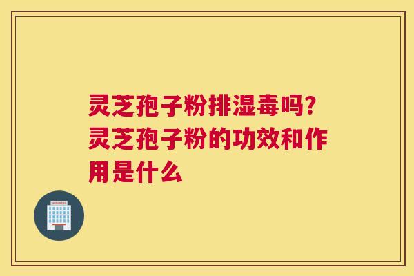 灵芝孢子粉排湿毒吗？灵芝孢子粉的功效和作用是什么