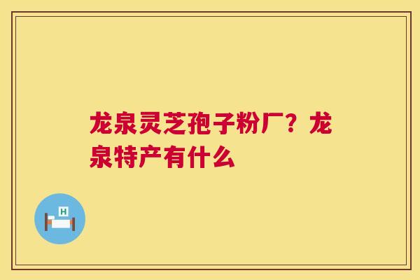 龙泉灵芝孢子粉厂？龙泉特产有什么