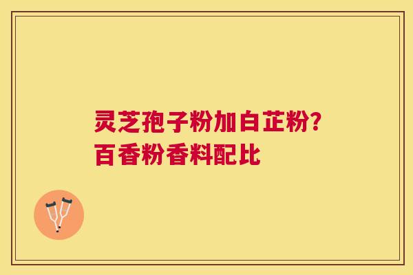 灵芝孢子粉加白芷粉？百香粉香料配比