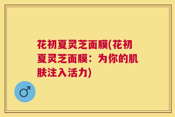 花初夏灵芝面膜(花初夏灵芝面膜：为你的注入活力)