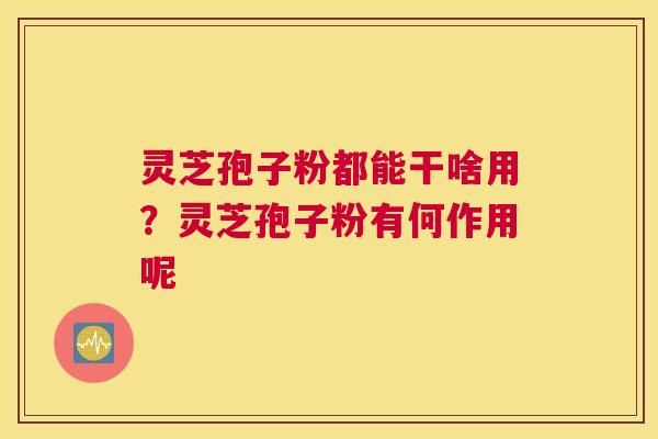 灵芝孢子粉都能干啥用？灵芝孢子粉有何作用呢