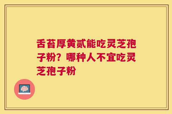 舌苔厚黄贰能吃灵芝孢子粉？哪种人不宜吃灵芝孢子粉