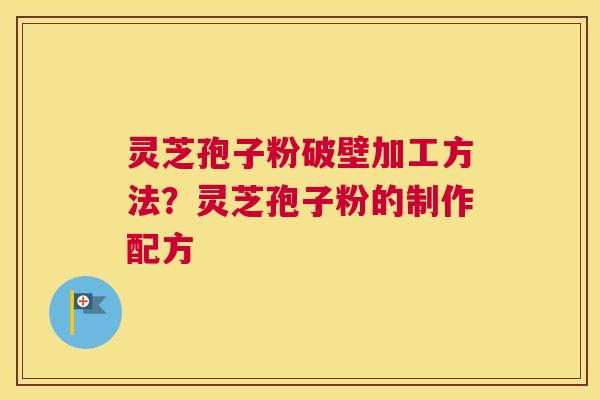 灵芝孢子粉破壁加工方法？灵芝孢子粉的制作配方