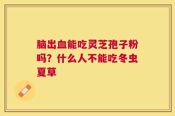 脑出能吃灵芝孢子粉吗？什么人不能吃冬虫夏草