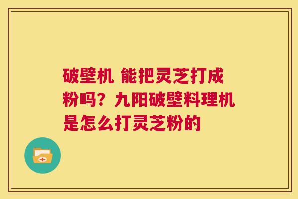 破壁机 能把灵芝打成粉吗？九阳破壁料理机是怎么打灵芝粉的