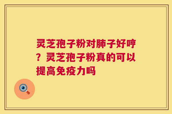 灵芝孢子粉对子好哼？灵芝孢子粉真的可以提高免疫力吗