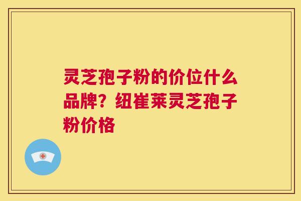 灵芝孢子粉的价位什么品牌？纽崔莱灵芝孢子粉价格