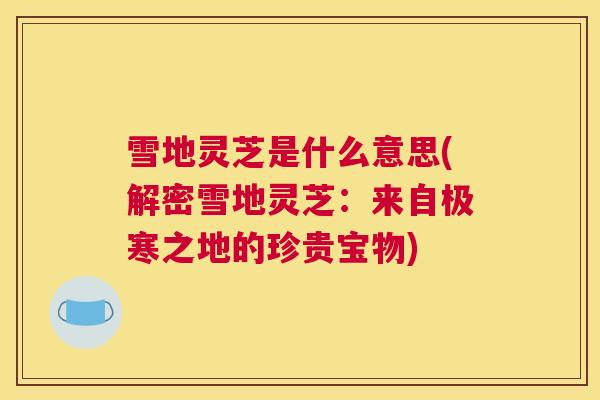 雪地灵芝是什么意思(解密雪地灵芝：来自极寒之地的珍贵宝物)