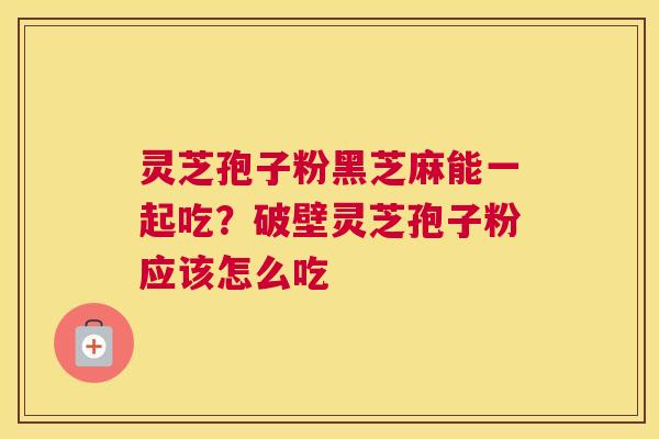 灵芝孢子粉黑芝麻能一起吃？破壁灵芝孢子粉应该怎么吃