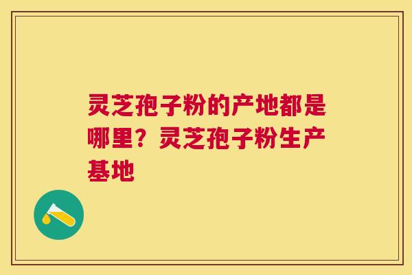 灵芝孢子粉的产地都是哪里？灵芝孢子粉生产基地