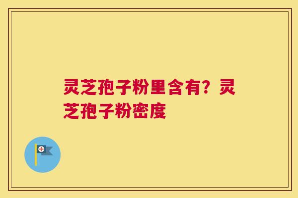 灵芝孢子粉里含有？灵芝孢子粉密度