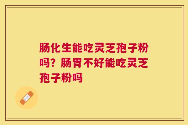 肠化生能吃灵芝孢子粉吗？肠胃不好能吃灵芝孢子粉吗