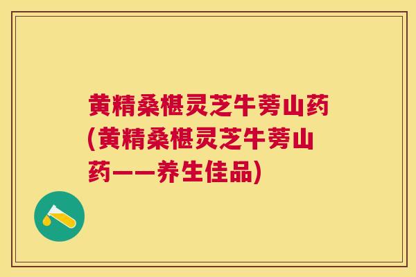黄精桑椹灵芝牛蒡山药(黄精桑椹灵芝牛蒡山药——养生佳品)