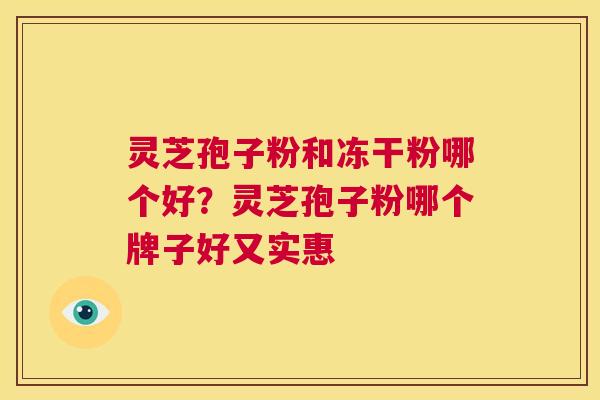 灵芝孢子粉和冻干粉哪个好？灵芝孢子粉哪个牌子好又实惠