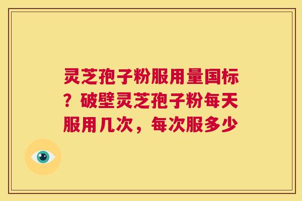 灵芝孢子粉服用量国标？破壁灵芝孢子粉每天服用几次，每次服多少