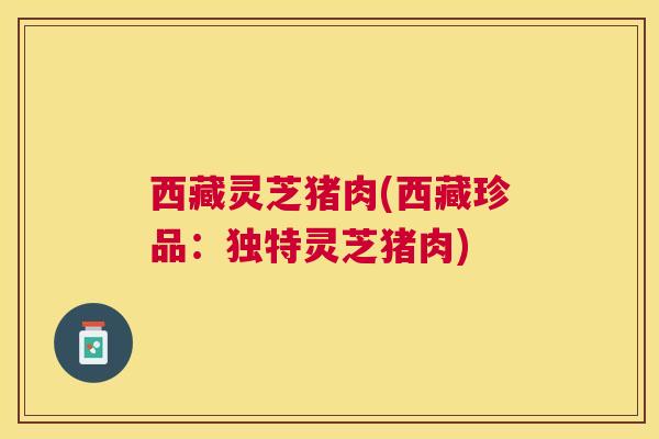 西藏灵芝猪肉(西藏珍品：独特灵芝猪肉)