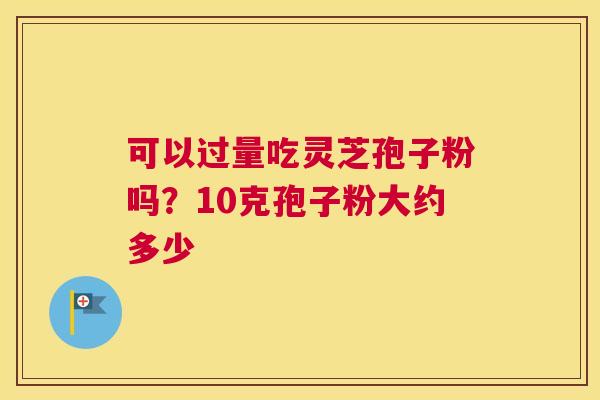 可以过量吃灵芝孢子粉吗？10克孢子粉大约多少
