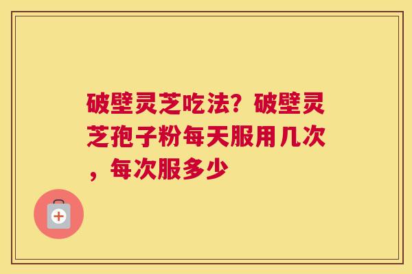 破壁灵芝吃法？破壁灵芝孢子粉每天服用几次，每次服多少