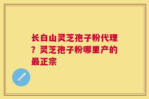 长白山灵芝孢子粉代理？灵芝孢子粉哪里产的正宗