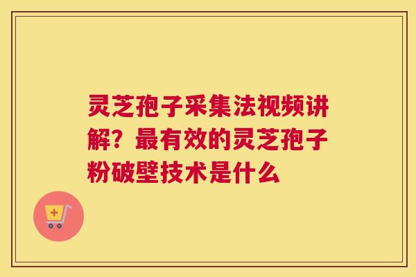 灵芝孢子采集法视频讲解？有效的灵芝孢子粉破壁技术是什么