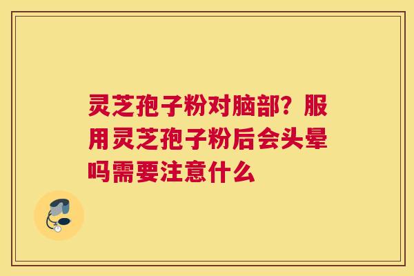 灵芝孢子粉对脑部？服用灵芝孢子粉后会头晕吗需要注意什么