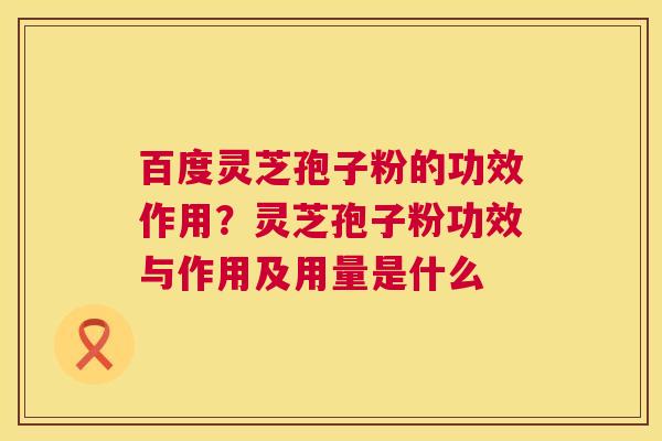 百度灵芝孢子粉的功效作用？灵芝孢子粉功效与作用及用量是什么