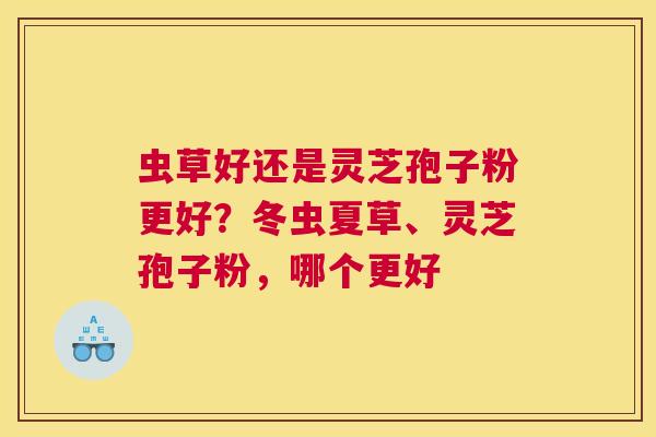 虫草好还是灵芝孢子粉更好？冬虫夏草、灵芝孢子粉，哪个更好