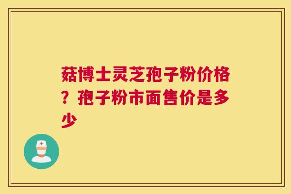 菇博士灵芝孢子粉价格？孢子粉市面售价是多少
