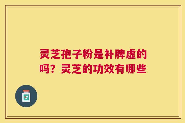 灵芝孢子粉是补脾虚的吗？灵芝的功效有哪些