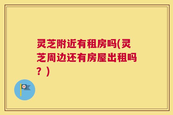 灵芝附近有租房吗(灵芝周边还有房屋出租吗？)