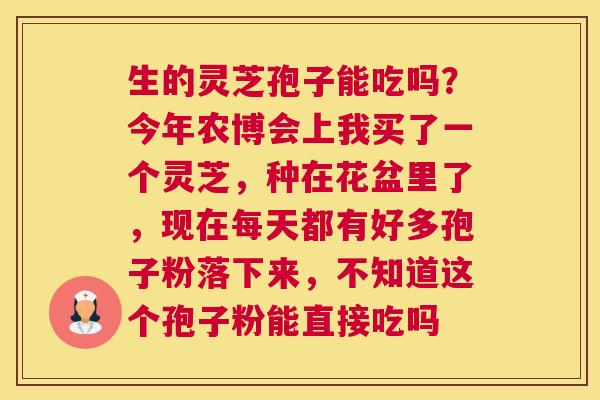 生的灵芝孢子能吃吗？今年农博会上我买了一个灵芝，种在花盆里了，现在每天都有好多孢子粉落下来，不知道这个孢子粉能直接吃吗