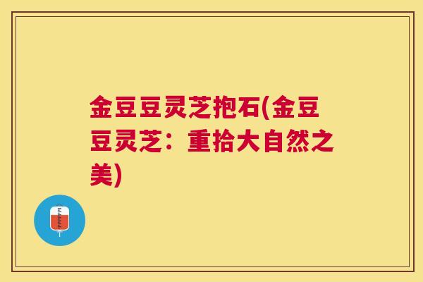 金豆豆灵芝抱石(金豆豆灵芝：重拾大自然之美)