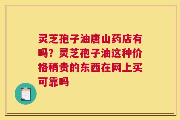 灵芝孢子油唐山药店有吗？灵芝孢子油这种价格稍贵的东西在网上买可靠吗