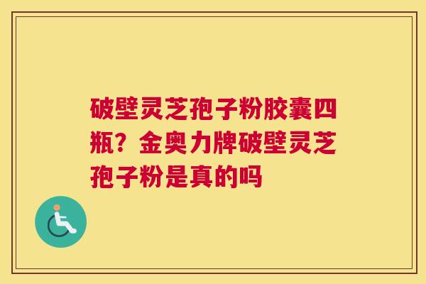 破壁灵芝孢子粉胶囊四瓶？金奥力牌破壁灵芝孢子粉是真的吗
