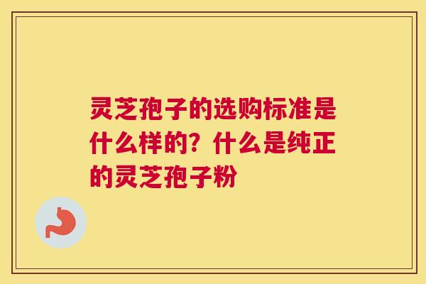 灵芝孢子的选购标准是什么样的？什么是纯正的灵芝孢子粉