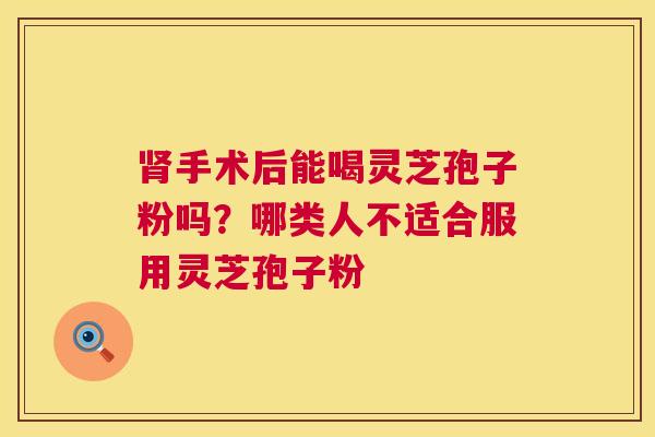手术后能喝灵芝孢子粉吗？哪类人不适合服用灵芝孢子粉