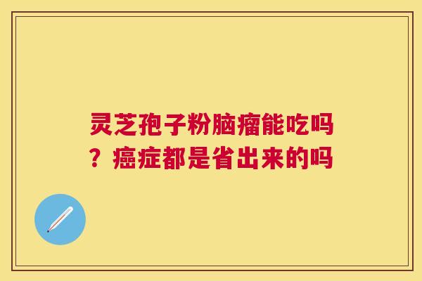 灵芝孢子粉脑瘤能吃吗？症都是省出来的吗
