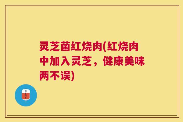 灵芝菌红烧肉(红烧肉中加入灵芝，健康美味两不误)