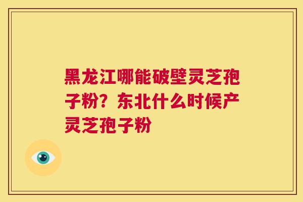 黑龙江哪能破壁灵芝孢子粉？东北什么时候产灵芝孢子粉
