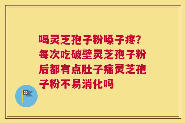 喝灵芝孢子粉嗓子疼？每次吃破壁灵芝孢子粉后都有点肚子痛灵芝孢子粉不易消化吗