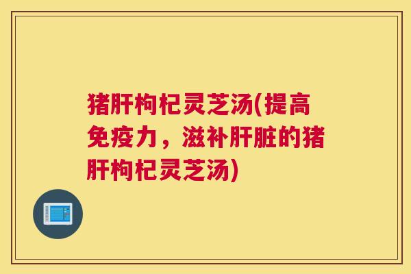 猪枸杞灵芝汤(提高免疫力，滋补的猪枸杞灵芝汤)