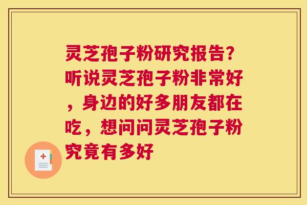 灵芝孢子粉研究报告？听说灵芝孢子粉非常好，身边的好多朋友都在吃，想问问灵芝孢子粉究竟有多好