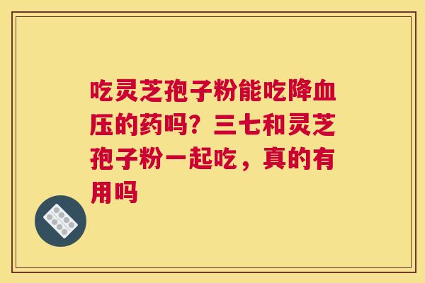 吃灵芝孢子粉能吃降的药吗？三七和灵芝孢子粉一起吃，真的有用吗