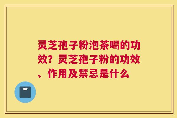 灵芝孢子粉泡茶喝的功效？灵芝孢子粉的功效、作用及禁忌是什么