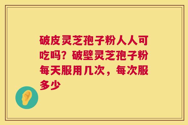 破皮灵芝孢子粉人人可吃吗？破壁灵芝孢子粉每天服用几次，每次服多少