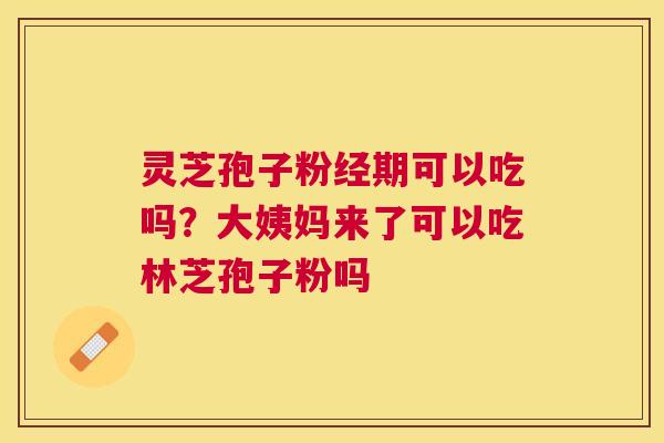 灵芝孢子粉经期可以吃吗？大姨妈来了可以吃林芝孢子粉吗