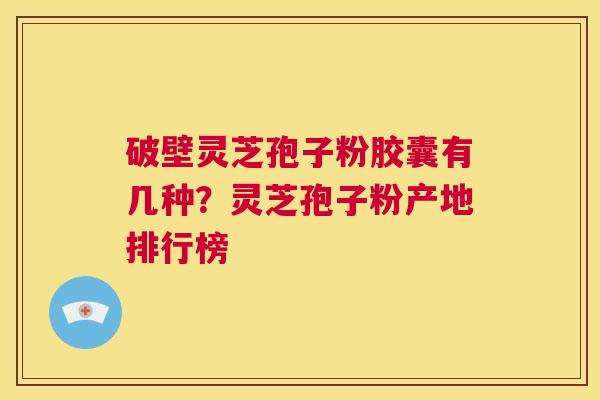 破壁灵芝孢子粉胶囊有几种？灵芝孢子粉产地排行榜