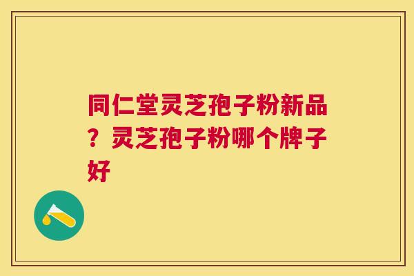 同仁堂灵芝孢子粉新品？灵芝孢子粉哪个牌子好